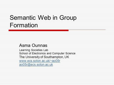 Semantic Web in Group Formation Asma Ounnas Learning Societies Lab School of Electronics and Computer Science The University of Southampton, UK www.ecs.soton.ac.uk/~ao05r.