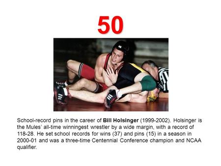 50 School-record pins in the career of Bill Holsinger (1999-2002). Holsinger is the Mules all-time winningest wrestler by a wide margin, with a record.