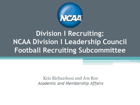 Division I Recruiting: NCAA Division I Leadership Council Football Recruiting Subcommittee Kris Richardson and Jen Roe Academic and Membership Affairs.