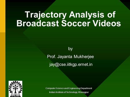 Trajectory Analysis of Broadcast Soccer Videos Computer Science and Engineering Department Indian Institute of Technology, Kharagpur by Prof. Jayanta Mukherjee.