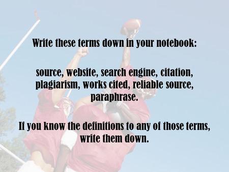 Write these terms down in your notebook: source, website, search engine, citation, plagiarism, works cited, reliable source, paraphrase. If you know the.