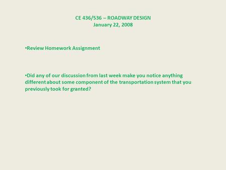 CE 436/536 – ROADWAY DESIGN January 22, 2008 Review Homework Assignment Did any of our discussion from last week make you notice anything different about.
