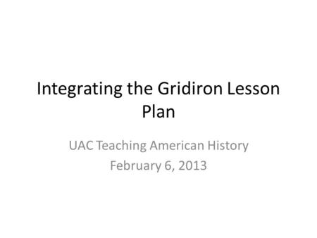 Integrating the Gridiron Lesson Plan UAC Teaching American History February 6, 2013.