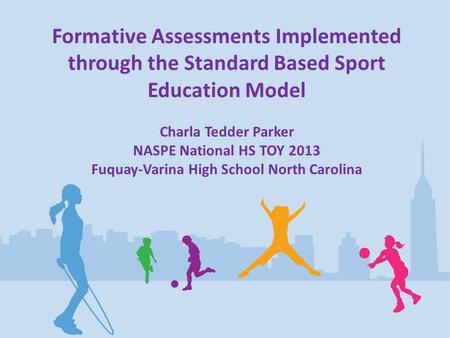 Formative Assessments Implemented through the Standard Based Sport Education Model Charla Tedder Parker NASPE National HS TOY 2013 Fuquay-Varina High School.