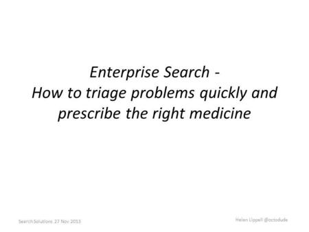 Enterprise Search - How to triage problems quickly and prescribe the right medicine Search Solutions 27 Nov 2013 Helen