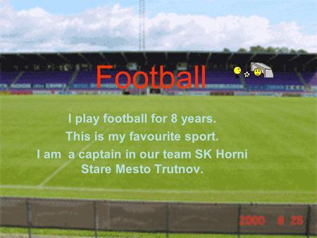 Football I play football for 8 years. This is my favourite sport. I am a captain in our team SK Horni Stare Mesto Trutnov.