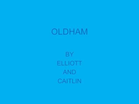 OLDHAM BY ELLIOTT AND CAITLIN. Introduction The people of Oldham would like to take you on a journey around Oldham. We hope you enjoy your experience.