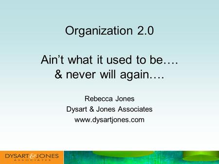 Organization 2.0 Aint what it used to be…. & never will again…. Rebecca Jones Dysart & Jones Associates www.dysartjones.com.