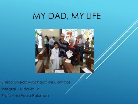 MY DAD, MY LIFE Enrico Uhieda Machado de Campos Integral - Módulo V Prof.: Ana Paula Palumbo.