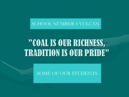 COAL IS OUR RICHNESS, TRADITION IS OUR PRIDECOAL IS OUR RICHNESS, TRADITION IS OUR PRIDE SCHOOL NUMBER 4 VULCAN SOME OF OUR STUDENTS.