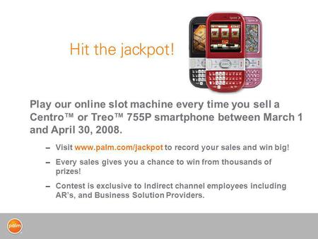 –Visit www.palm.com/jackpot to record your sales and win big! –Every sales gives you a chance to win from thousands of prizes! –Contest is exclusive to.