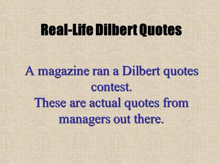 A magazine ran a Dilbert quotes contest. These are actual quotes from managers out there. Real-Life Dilbert Quotes.