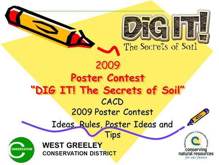 2009 Poster Contest DIG IT! The Secrets of Soil CACD 2009 Poster Contest Ideas, Rules, Poster Ideas and Tips WEST GREELEY CONSERVATION DISTRICT.