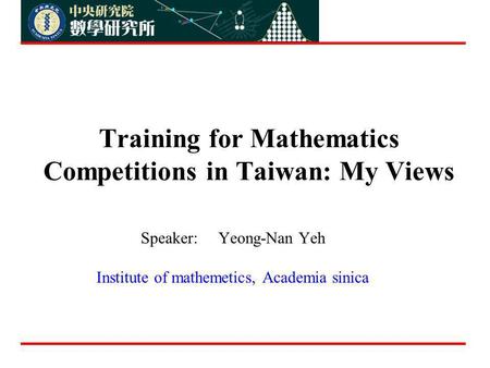 Training for Mathematics Competitions in Taiwan: My Views Speaker: Yeong-Nan Yeh Institute of mathemetics, Academia sinica.