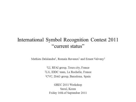 International Symbol Recognition Contest 2011 current status Mathieu Delalandre 1, Romain Raveaux 2 and Ernest Valveny 3 1 LI, RFAI group, Tours city,