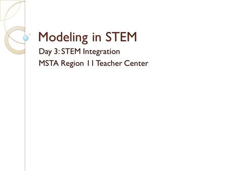 Modeling in STEM Day 3: STEM Integration MSTA Region 11 Teacher Center.