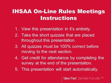 Take Part. Get Set For Life. IHSAA On-Line Rules Meetings Instructions 1.View this presentation in its entirety. 2.Take the short quizzes that are placed.