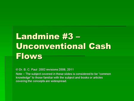 Landmine #3 – Unconventional Cash Flows © Dr. B. C. Paul 2002 revisions 2008, 2011 Note – The subject covered in these slides is considered to be common.