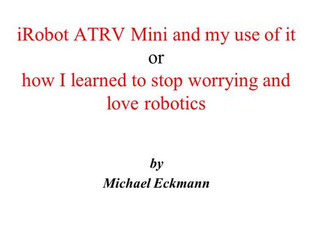 iRobot ATRV Mini and my use of it or how I learned to stop worrying and love robotics by Michael Eckmann.