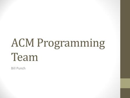 ACM Programming Team Bill Punch. ACM Programming Contest One of the premier programming competitions. Held every year since 1977 MSU was the winner that.