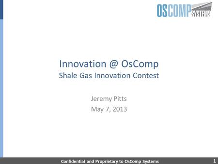 1 OsComp Shale Gas Innovation Contest Jeremy Pitts May 7, 2013 Confidential and Proprietary to OsComp Systems.