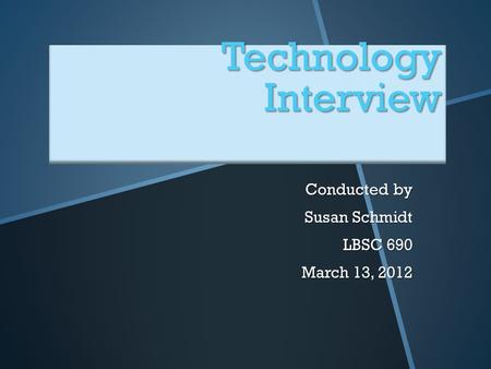 Technology Interview Conducted by Susan Schmidt LBSC 690 March 13, 2012.