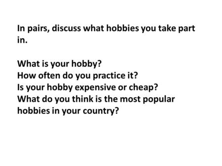 In pairs, discuss what hobbies you take part in. What is your hobby? How often do you practice it? Is your hobby expensive or cheap? What do you think.