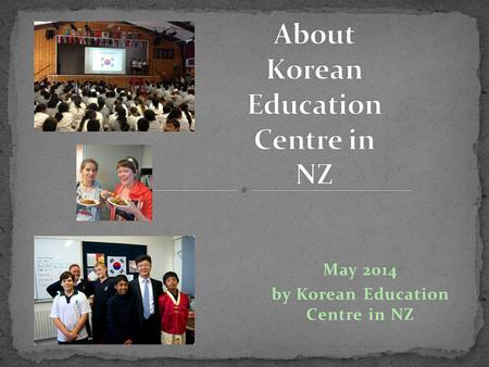 May 2014 by Korean Education Centre in NZ. Korean government organisation Funded by MoE Korea Part of Korean Embassy Established in 1 April 2012 Director.