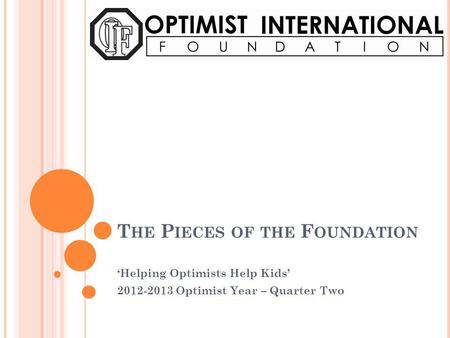 T HE P IECES OF THE F OUNDATION Helping Optimists Help Kids 2012-2013 Optimist Year – Quarter Two.