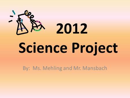 2012 Science Project By: Ms. Mehling and Mr. Mansbach.
