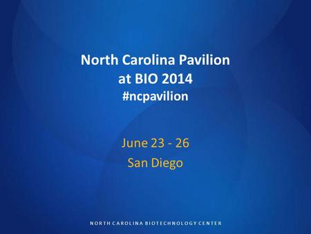 N O R T H C A R O L I N A B I O T E C H N O L O G Y C E N T E R North Carolina Pavilion at BIO 2014 #ncpavilion June 23 - 26 San Diego.