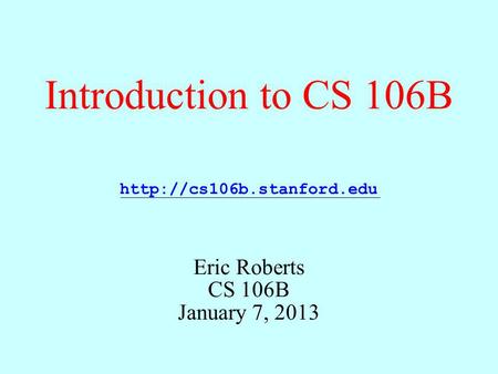 Introduction to CS 106B Eric Roberts CS 106B January 7, 2013