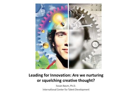 Leading for Innovation: Are we nurturing or squelching creative thought? Susan Baum, Ph.D. International Center for Talent Development.