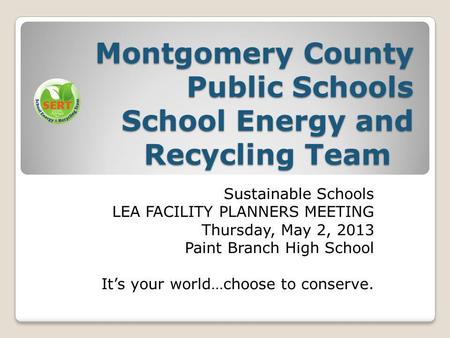 Montgomery County Public Schools School Energy and Recycling Team Sustainable Schools LEA FACILITY PLANNERS MEETING Thursday, May 2, 2013 Paint Branch.