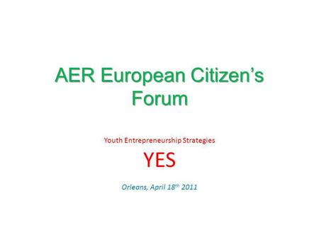AER European Citizens Forum Youth Entrepreneurship Strategies YES Orleans, April 18 th 2011.