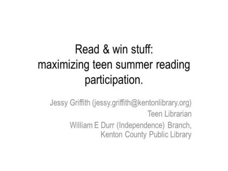 Read & win stuff: maximizing teen summer reading participation. Jessy Griffith Teen Librarian William E Durr (Independence)