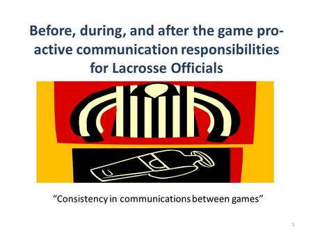 Before, during, and after the game pro- active communication responsibilities for Lacrosse Officials Consistency in communications between games 1.