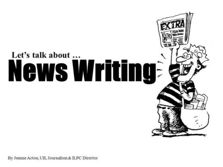By Jeanne Acton, UIL Journalism & ILPC Director News Writing Lets talk about …