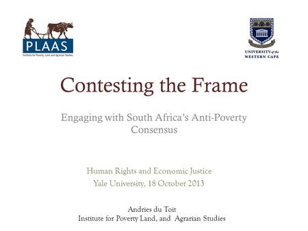 Contesting the Frame Engaging with South Africas Anti-Poverty Consensus Andries du Toit Institute for Poverty Land, and Agrarian Studies Human Rights and.