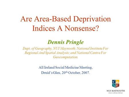 Are Area-Based Deprivation Indices A Nonsense? Dennis Pringle Dept. of Geography, NUI Maynooth; National Institute For Regional And Spatial Analysis; and.