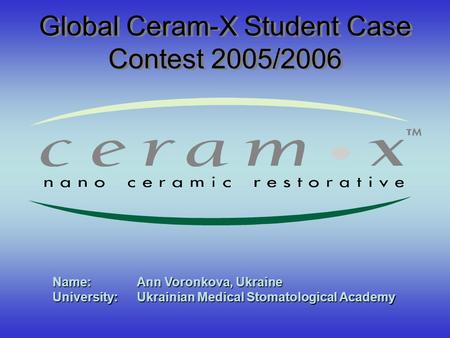 Global Ceram-X Student Case Contest 2005/2006 Name: Ann Voronkova, Ukraine University: Ukrainian Medical Stomatological Academy.