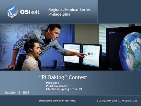 Empowering Business in Real Time. © Copyright 2009, OSIsoft Inc. All rights Reserved. PI Baking Contest Regional Seminar Series Philadelphia Pete Long.