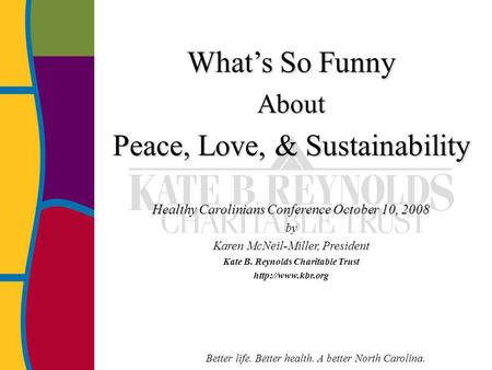 Better life. Better health. A better North Carolina. Whats So Funny About Peace, Love, & Sustainability Healthy Carolinians Conference October 10, 2008.