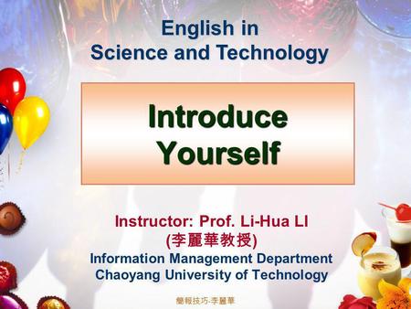 - Introduce Yourself Instructor: Prof. Li-Hua LI ( ) Information Management Department Chaoyang University of Technology English in Science and Technology.