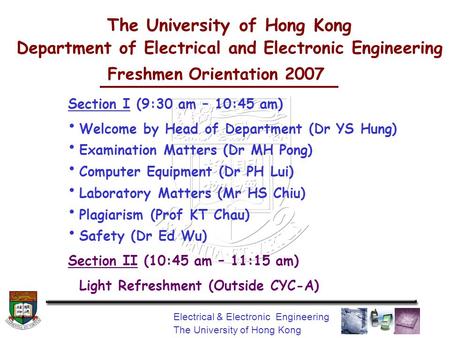 Electrical & Electronic Engineering The University of Hong Kong Freshmen Orientation 2007 Section I (9:30 am – 10:45 am) Welcome by Head of Department.