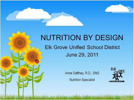NUTRITION BY DESIGN Elk Grove Unified School District June 29, 2011 Anne Gaffney, R.D., SNS Nutrition Specialist.