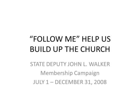 FOLLOW ME HELP US BUILD UP THE CHURCH STATE DEPUTY JOHN L. WALKER Membership Campaign JULY 1 – DECEMBER 31, 2008.