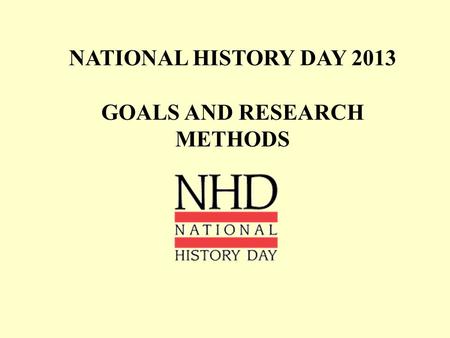 NATIONAL HISTORY DAY 2013 GOALS AND RESEARCH METHODS.