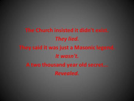 The Church insisted it didn't exist. They lied. They said it was just a Masonic legend. It wasn't. A two thousand year old secret... Revealed.