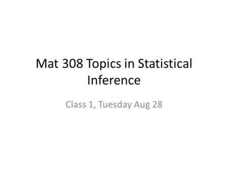 Mat 308 Topics in Statistical Inference Class 1, Tuesday Aug 28.